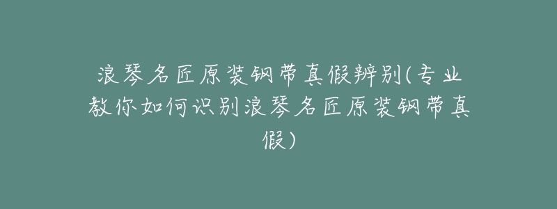 浪琴名匠原装钢带真假辨别(专业教你如何识别浪琴名匠原装钢带真假)-名表号 浪琴名匠原装钢带真假辨别(专业教你如何识别浪琴名匠原装钢带真假)