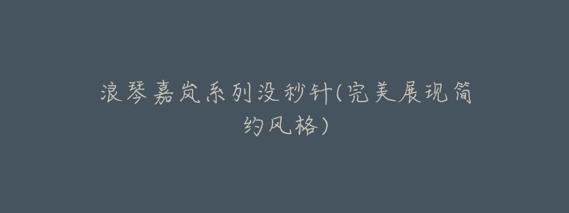 浪琴嘉岚系列没秒针(完美展现简约风格)-名表号 浪琴嘉岚系列没秒针(完美展现简约风格)