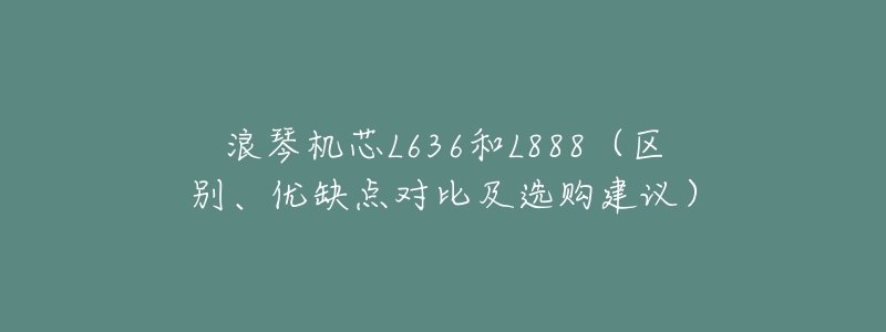 浪琴机芯L636和L888(区别、优缺点对比及选购建议)-名表号 浪琴机芯L636和L888(区别、优缺点对比及选购建议)