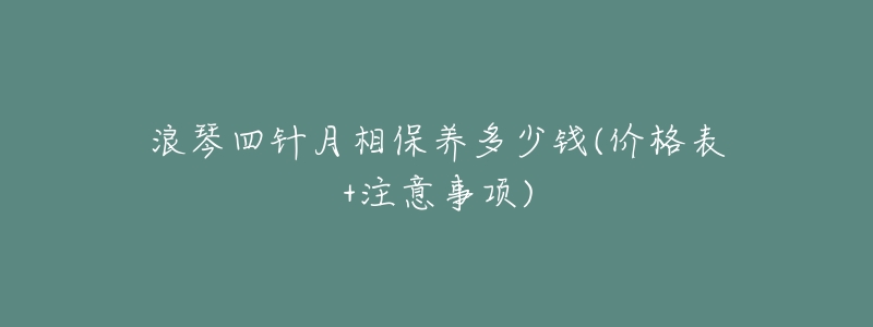 浪琴四针月相保养多少钱(价格表+注意事项)