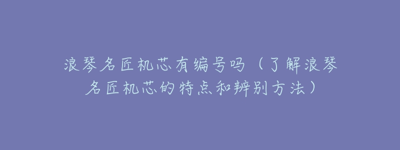 浪琴名匠机芯有编号吗(了解浪琴名匠机芯的特点和辨别方法)-名表号 浪琴名匠机芯有编号吗(了解浪琴名匠机芯的特点和辨别方法)