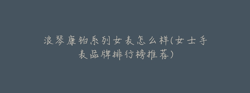 浪琴康铂系列女表怎么样(女士手表品牌排行榜推荐)-名表号 浪琴康铂系列女表怎么样(女士手表品牌排行榜推荐)