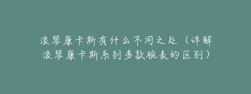 浪琴康卡斯有什么不同之处(详解浪琴康卡斯系列多款腕表的区别)-名表号 浪琴康卡斯有什么不同之处(详解浪琴康卡斯系列多款腕表的区别)