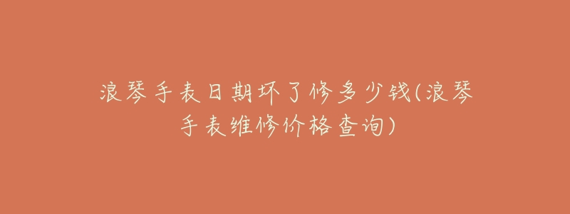 浪琴手表日期坏了修多少钱(浪琴手表维修价格查询)-名表号 浪琴手表日期坏了修多少钱(浪琴手表维修价格查询)