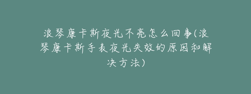 浪琴康卡斯夜光不亮怎么回事(浪琴康卡斯手表夜光失效的原因和解决方法)-名表号 浪琴康卡斯夜光不亮怎么回事(浪琴康卡斯手表夜光失效的原因和解决方法)
