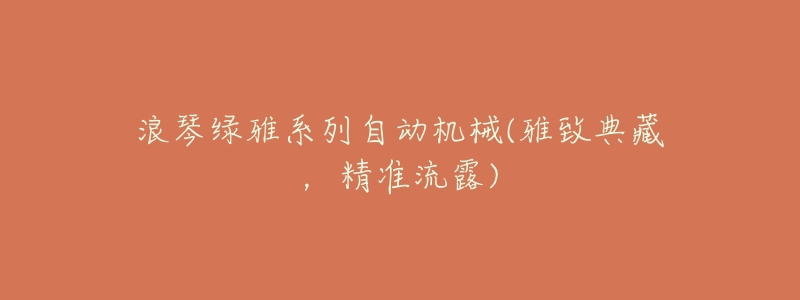 浪琴绿雅系列自动机械(雅致典藏,精准流露)-名表号 浪琴绿雅系列自动机械(雅致典藏,精准流露)