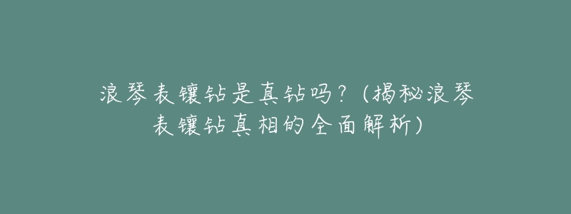 浪琴表镶钻是真钻吗?(揭秘浪琴表镶钻真相的全面解析)-名表号 浪琴表镶钻是真钻吗?(揭秘浪琴表镶钻真相的全面解析)