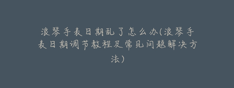 浪琴手表日期乱了怎么办(浪琴手表日期调节教程及常见问题解决方法)-名表号 浪琴手表日期乱了怎么办(浪琴手表日期调节教程及常见问题解决方法)