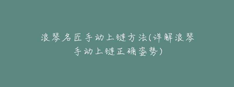 浪琴名匠手动上链方法(详解浪琴手动上链正确姿势)-名表号 浪琴名匠手动上链方法(详解浪琴手动上链正确姿势)
