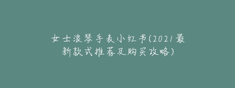 女士浪琴手表小红书(2021最新款式推荐及购买攻略)-名表号 女士浪琴手表小红书(2021最新款式推荐及购买攻略)