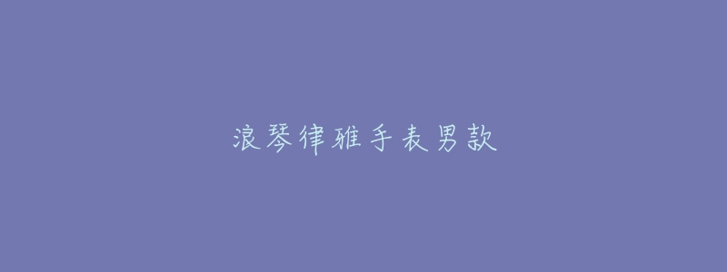 浪琴律雅手表男款-名表号 浪琴律雅手表男款