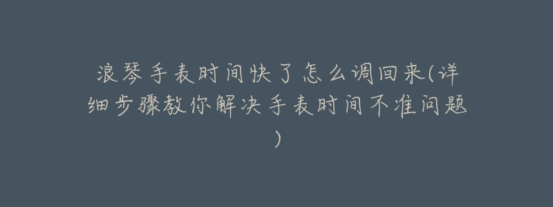 浪琴手表时间快了怎么调回来(详细步骤教你解决手表时间不准问题)-名表号 浪琴手表时间快了怎么调回来(详细步骤教你解决手表时间不准问题)