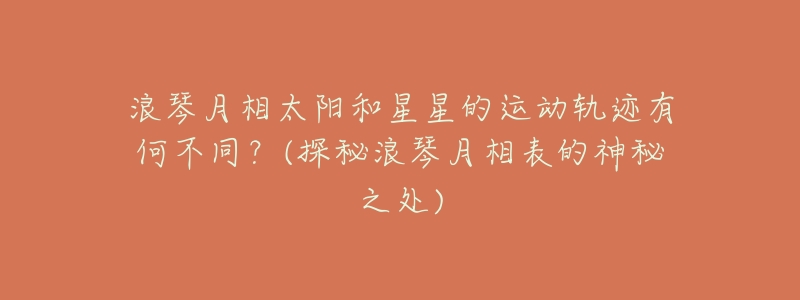 浪琴月相太阳和星星的运动轨迹有何不同?(探秘浪琴月相表的神秘之处)-名表号 浪琴月相太阳和星星的运动轨迹有何不同?(探秘浪琴月相表的神秘之处)