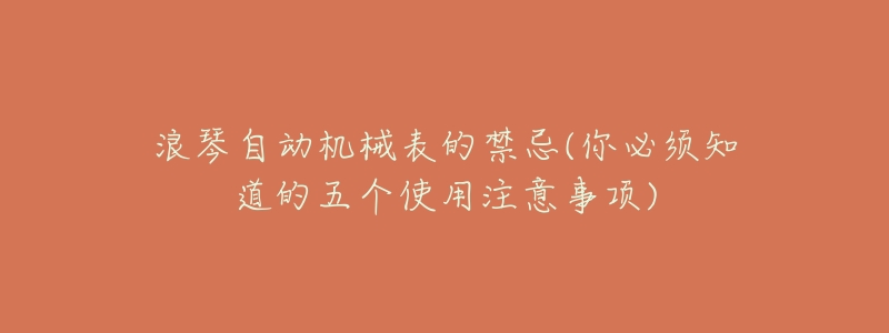 浪琴自动机械表的禁忌(你必须知道的五个使用注意事项)-名表号 浪琴自动机械表的禁忌(你必须知道的五个使用注意事项)