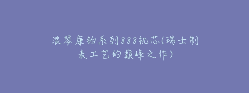 浪琴康铂系列888机芯(瑞士制表工艺的巅峰之作)-名表号 浪琴康铂系列888机芯(瑞士制表工艺的巅峰之作)