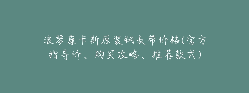 浪琴康卡斯原装钢表带价格(官方指导价、购买攻略、推荐款式)-名表号 浪琴康卡斯原装钢表带价格(官方指导价、购买攻略、推荐款式)