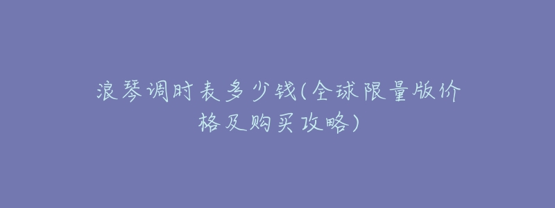 浪琴调时表多少钱(全球限量版价格及购买攻略)-名表号 浪琴调时表多少钱(全球限量版价格及购买攻略)