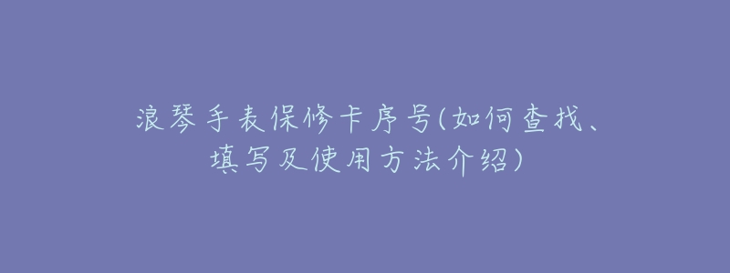 浪琴手表保修卡序号(如何查找、填写及使用方法介绍)-名表号 浪琴手表保修卡序号(如何查找、填写及使用方法介绍)