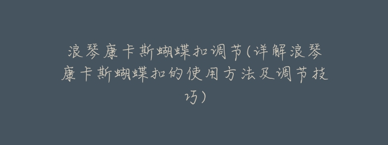浪琴康卡斯蝴蝶扣调节(详解浪琴康卡斯蝴蝶扣的使用方法及调节技巧)-名表号 浪琴康卡斯蝴蝶扣调节(详解浪琴康卡斯蝴蝶扣的使用方法及调节技巧)