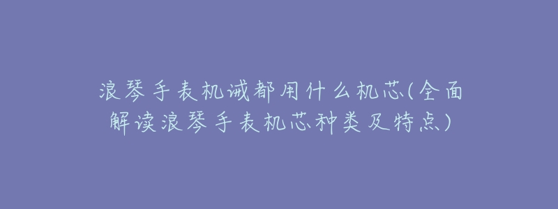 浪琴手表机诫都用什么机芯(全面解读浪琴手表机芯种类及特点)-名表号 浪琴手表机诫都用什么机芯(全面解读浪琴手表机芯种类及特点)
