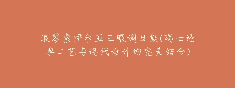 浪琴索伊米亚三眼调日期(瑞士经典工艺与现代设计的完美结合)-名表号 浪琴索伊米亚三眼调日期(瑞士经典工艺与现代设计的完美结合)
