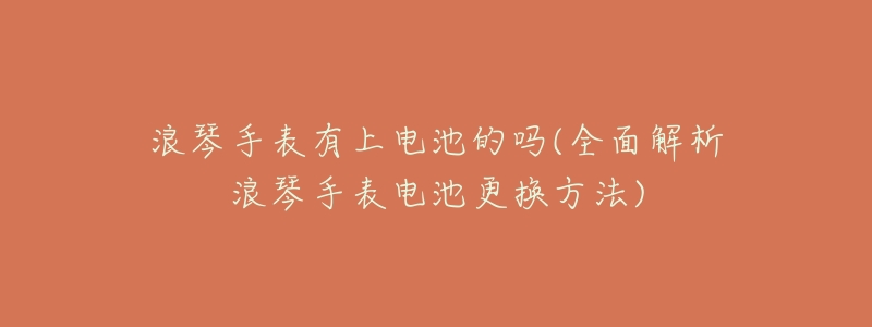 浪琴手表有上电池的吗(全面解析浪琴手表电池更换方法)-名表号 浪琴手表有上电池的吗(全面解析浪琴手表电池更换方法)