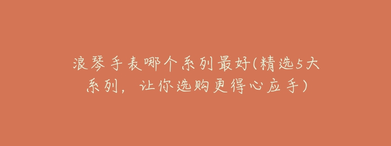 浪琴手表哪个系列最好(精选5大系列,让你选购更得心应手)-名表号 浪琴手表哪个系列最好(精选5大系列,让你选购更得心应手)