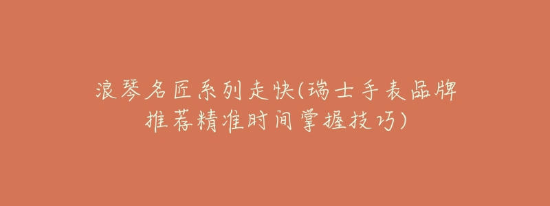 浪琴名匠系列走快(瑞士手表品牌推荐精准时间掌握技巧)