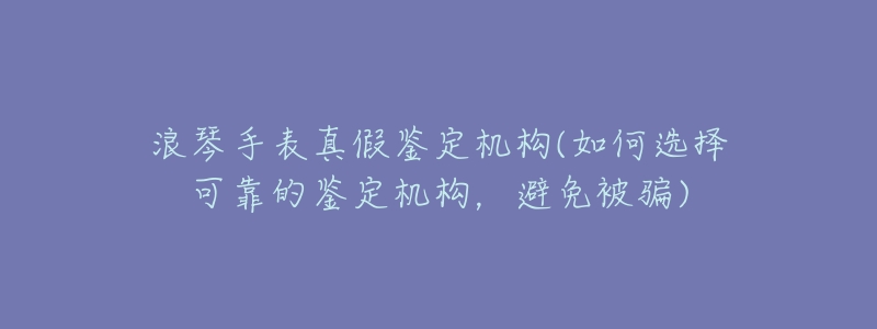 浪琴手表真假鉴定机构(如何选择可靠的鉴定机构，避免被骗)