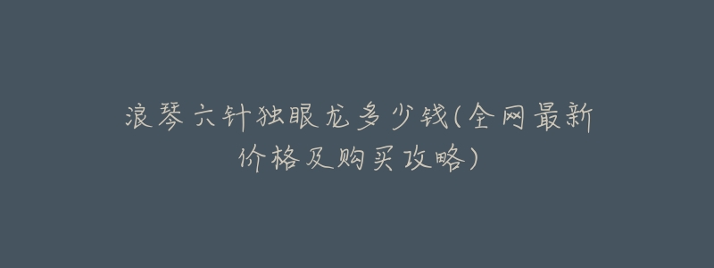 浪琴六针独眼龙多少钱(全网最新价格及购买攻略)-名表号 浪琴六针独眼龙多少钱(全网最新价格及购买攻略)