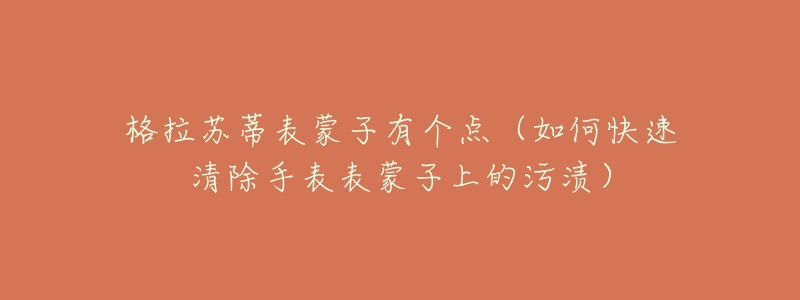 格拉苏蒂表蒙子有个点(如何快速清除手表表蒙子上的污渍)-名表号 格拉苏蒂表蒙子有个点(如何快速清除手表表蒙子上的污渍)