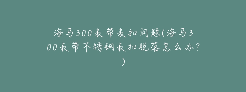 海马300表带表扣问题(海马300表带不锈钢表扣脱落怎么办?)-名表号 海马300表带表扣问题(海马300表带不锈钢表扣脱落怎么办?)