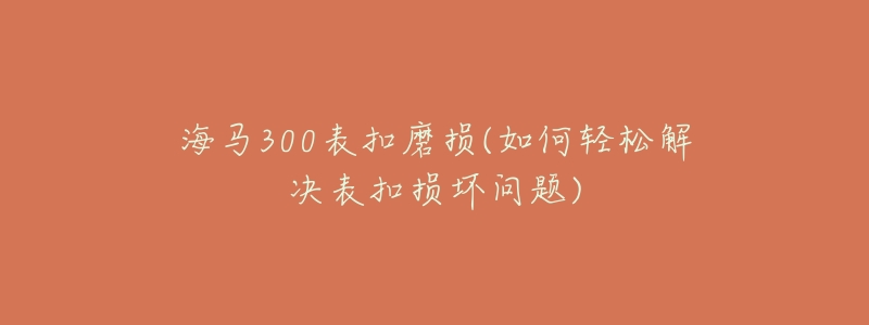 海马300表扣磨损(如何轻松解决表扣损坏问题)-名表号 海马300表扣磨损(如何轻松解决表扣损坏问题)