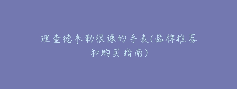 理查德米勒很像的手表(品牌推荐和购买指南)-名表号 理查德米勒很像的手表(品牌推荐和购买指南)