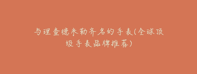与理查德米勒齐名的手表(全球顶级手表品牌推荐)-名表号 与理查德米勒齐名的手表(全球顶级手表品牌推荐)