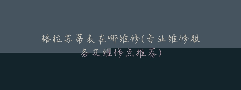 格拉苏蒂表在哪维修(专业维修服务及维修点推荐)-名表号 格拉苏蒂表在哪维修(专业维修服务及维修点推荐)