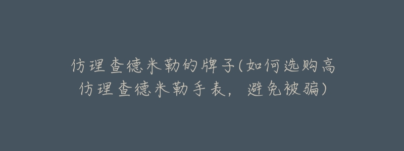 仿理查德米勒的牌子(如何选购高仿理查德米勒手表,避免被骗)-名表号 仿理查德米勒的牌子(如何选购高仿理查德米勒手表,避免被骗)