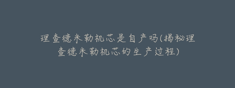 理查德米勒机芯是自产吗(揭秘理查德米勒机芯的生产过程)-名表号 理查德米勒机芯是自产吗(揭秘理查德米勒机芯的生产过程)