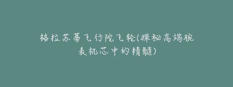 格拉苏蒂飞行陀飞轮(探秘高端腕表机芯中的精髓)-名表号 格拉苏蒂飞行陀飞轮(探秘高端腕表机芯中的精髓)