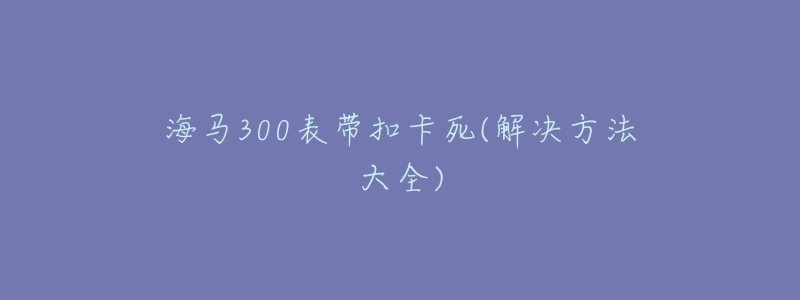 海马300表带扣卡死(解决方法大全)