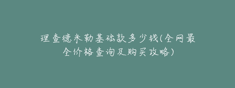 理查德米勒基础款多少钱(全网最全价格查询及购买攻略)-名表号 理查德米勒基础款多少钱(全网最全价格查询及购买攻略)