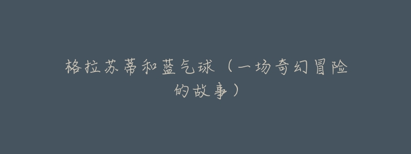 格拉苏蒂和蓝气球(一场奇幻冒险的故事)-名表号 格拉苏蒂和蓝气球(一场奇幻冒险的故事)