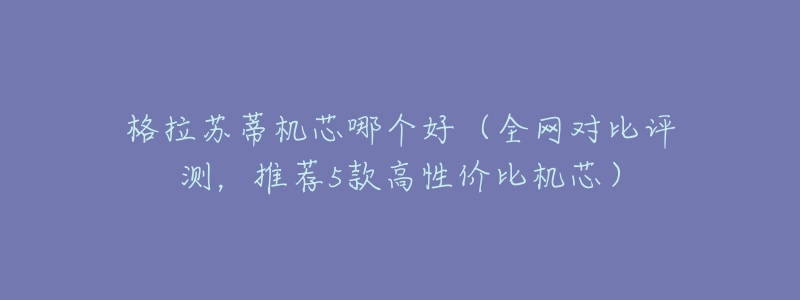 格拉苏蒂机芯哪个好(全网对比评测,推荐5款高性价比机芯)-名表号 格拉苏蒂机芯哪个好(全网对比评测,推荐5款高性价比机芯)