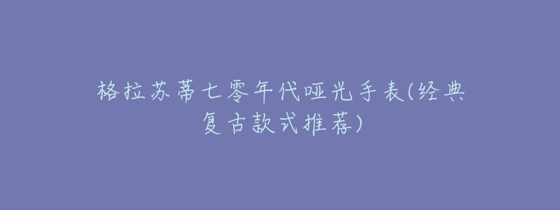 格拉苏蒂七零年代哑光手表(经典复古款式推荐)