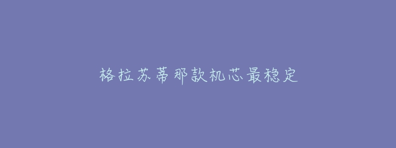 格拉苏蒂那款机芯最稳定-名表号 格拉苏蒂那款机芯最稳定