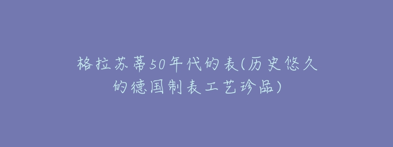 格拉苏蒂50年代的表(历史悠久的德国制表工艺珍品)-名表号 格拉苏蒂50年代的表(历史悠久的德国制表工艺珍品)