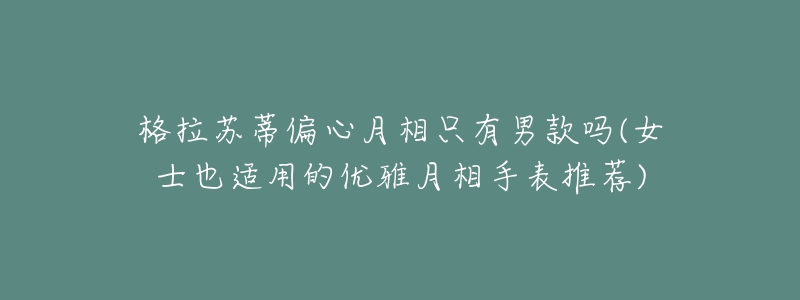 格拉苏蒂偏心月相只有男款吗(女士也适用的优雅月相手表推荐)-名表号 格拉苏蒂偏心月相只有男款吗(女士也适用的优雅月相手表推荐)