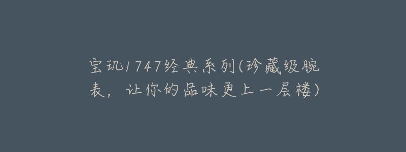 宝玑1747经典系列(珍藏级腕表,让你的品味更上一层楼)-名表号 宝玑1747经典系列(珍藏级腕表,让你的品味更上一层楼)