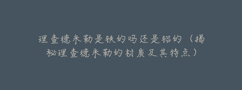理查德米勒是铁的吗还是铝的（揭秘理查德米勒的材质及其特点）