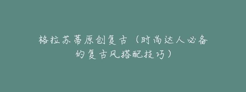 格拉苏蒂原创复古(时尚达人必备的复古风搭配技巧)-名表号 格拉苏蒂原创复古(时尚达人必备的复古风搭配技巧)